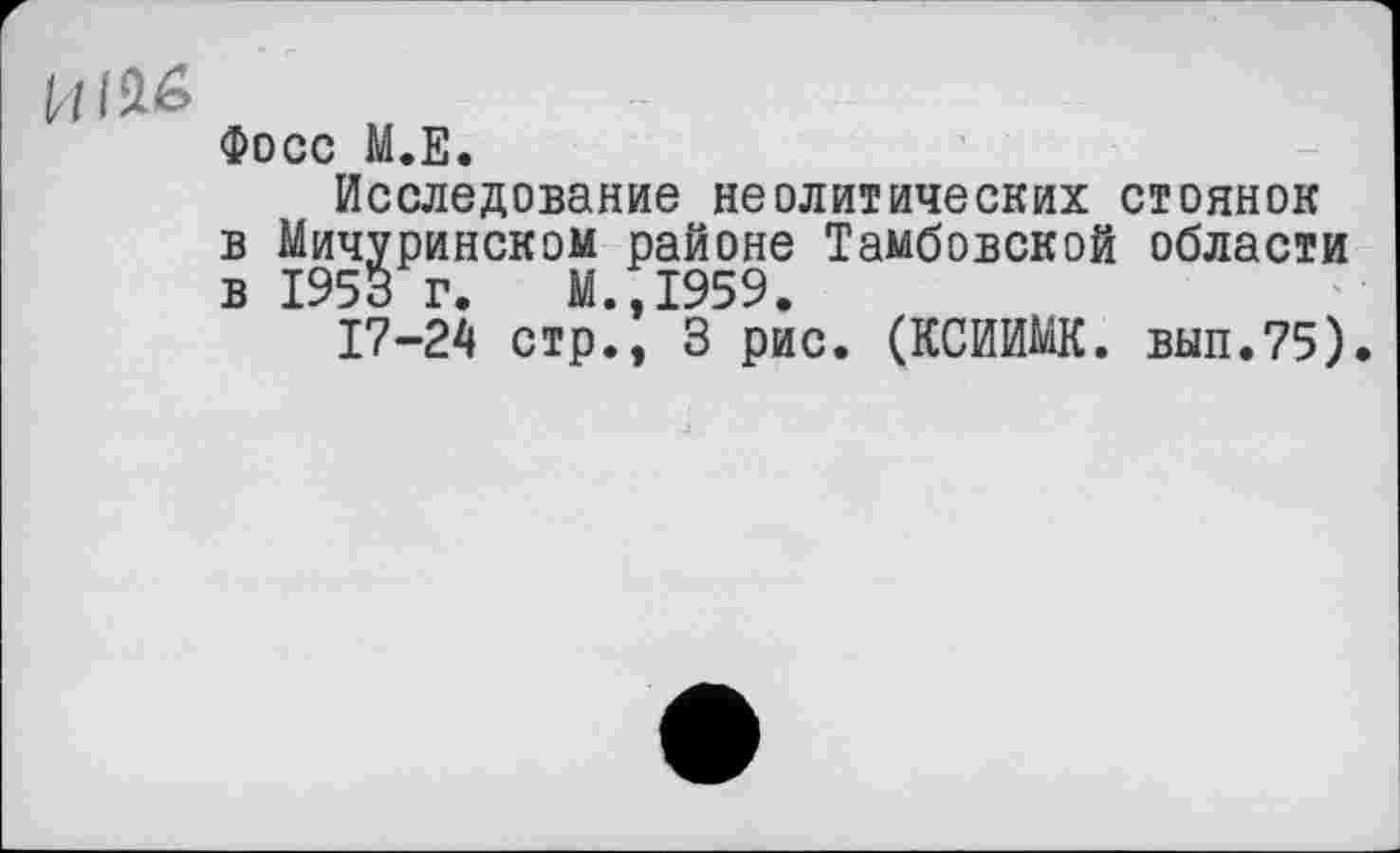 ﻿Фосс М.Е.
Исследование неолитических стоянок в Мичуринском районе Тамбовской области в 1953 г. М.,1959.
17-24 стр., З рис. (КСИИМК. вып.75).